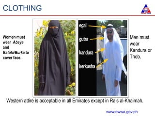 CLOTHING
www.owwa.gov.ph
Women must
wear Abaya
and
Batula/Burka to
cover face.
Western attire is acceptable in all Emirate...