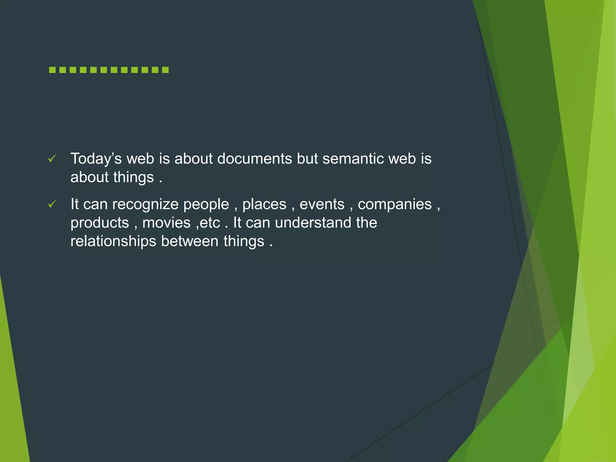 …………
 Today’s web is about documents but semantic web is
about things .
 It can recognize people , places , events , companies ,
products , movies ,etc . It can understand the
relationships between things .
 