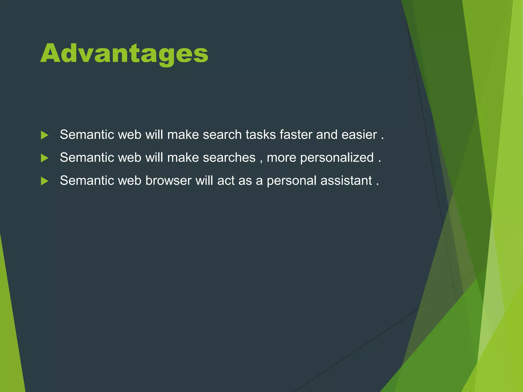 Advantages
 Semantic web will make search tasks faster and easier .
 Semantic web will make searches , more personalized .
 Semantic web browser will act as a personal assistant .
 