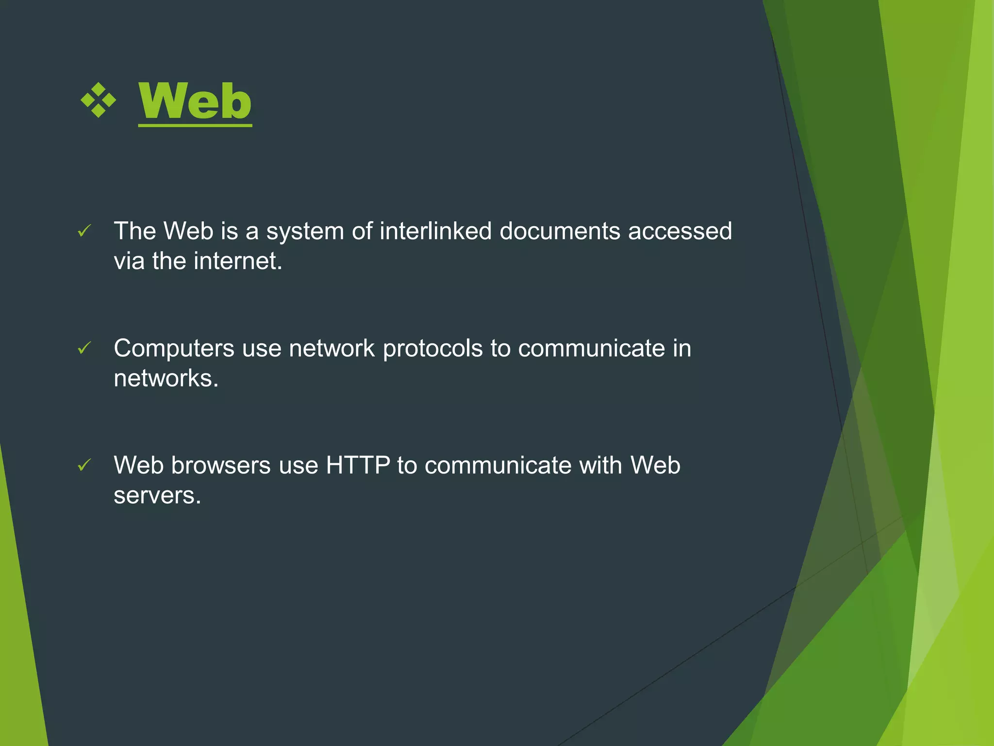  Web
 The Web is a system of interlinked documents accessed
via the internet.
 Computers use network protocols to communicate in
networks.
 Web browsers use HTTP to communicate with Web
servers.
 