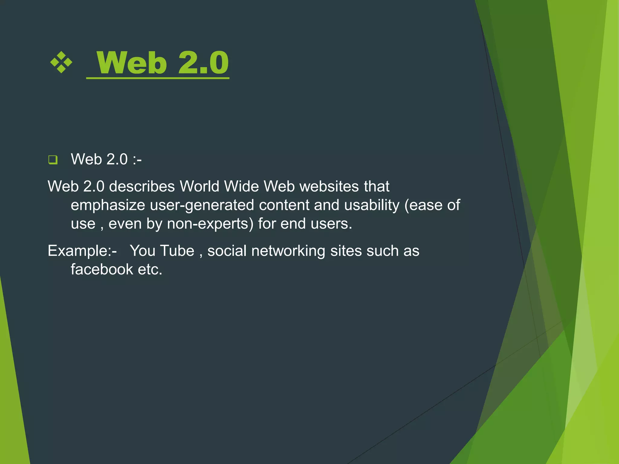  Web 2.0
 Web 2.0 :-
Web 2.0 describes World Wide Web websites that
emphasize user-generated content and usability (ease of
use , even by non-experts) for end users.
Example:- You Tube , social networking sites such as
facebook etc.
 