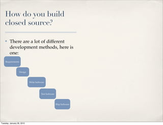 How do you build
    closed source?

    ✤    There are a lot of different
         development methods, here is
         one:
    Requirements



                   Design



                            Write Software




                                       Test Software



                                                       Ship Software




Tuesday, January 26, 2010
 