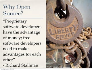 Why Open
    Source?
    “Proprietary
    software developers
    have the advantage
    of money; free
    software developers
    need to make
    advantages for each
    other”
    - Richard Stallman      Photo courtesy of bratmandeux via Flickr
Tuesday, January 26, 2010
 