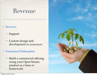 Revenue

    ✤    Services:

          ✤    Support

          ✤    Custom design and
               development (in moderation)

    ✤    Functional Delineation:

          ✤    Build a commercial offering
               using your Open Source
               product as a base or
               framework
Tuesday, January 26, 2010
 