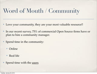 Word of Mouth / Community

    ✤    Love your community, they are your most valuable resource!!

    ✤    In our recent survey, 75% of commercial Open Source ﬁrms have or
         plan to hire a community manager.

    ✤    Spend time in the community:

          ✤    Online

          ✤    Real life

    ✤    Spend time with the users


Tuesday, January 26, 2010
 