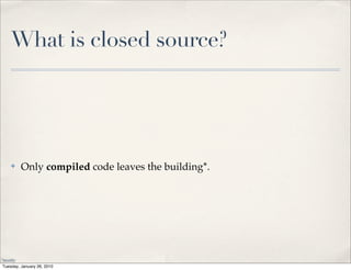 What is closed source?




    ✤    Only compiled code leaves the building*.




*mostly
 Tuesday, January 26, 2010
 