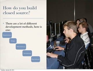 How do you build
    closed source?

    ✤    There are a lot of different
         development methods, here is
         one:
    Requirements



                   Design



                            Write Software




                                       Test Software



                                                       Ship Software




                                                                       Image provided by tinyfroglet via ﬂickr
Tuesday, January 26, 2010
 