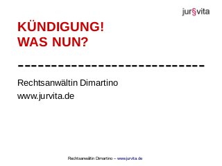 Rechtsanwältin Dimartino – www.jurvita.de
Rechtsanwältin Dimartino
www.jurvita.de
KÜNDIGUNG!
WAS NUN?
----------------------------
 