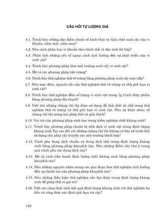 C©u hái tù l−îng gi¸


4.1. Tr×nh bµy nh÷ng ®Æc ®iÓm chÝnh vÒ h×nh th¸i vµ tÝnh chÊt nu«i cÊy cña vi
     khuÈn, nÊm mèc, nÊm men?
4.2. Nªu c¸ch ph©n lo¹i vi khuÈn theo h×nh thÓ vµ ®Æc tÝnh h« hÊp?
4.3. Ph©n tÝch nh÷ng yÕu tè ngo¹i c¶nh ¶nh h−ëng ®Õn sù ph¸t triÓn cña vi
     sinh vËt?
4.4. Tr×nh bµy ph−¬ng ph¸p lµm m«i tr−êng nu«i cÊy vi sinh vËt?
4.5. M« t¶ c¸c ph−¬ng ph¸p tiÖt trïng?
4.6. Tr×nh bµy thö nghiÖm thö v« trïng b»ng ph−¬ng ph¸p nu«i cÊy trùc tiÕp?
4.7. Nªu môc ®Ých, nguyªn t¾c cña thö nghiÖm thö v« trïng vµ thö giíi h¹n vi
     sinh vËt?
4.8. Tr×nh bµy thö nghiÖm ®Õm sè l−îng vi sinh vËt trong 1g (1ml) d−îc phÈm
     b»ng ph−¬ng ph¸p ®Üa th¹ch?
4.9. ViÕt tªn nh÷ng chñng chØ thÞ ®−îc sö dông ®Ó thö chÊt øc chÕ trong thö
     nghiÖm thö v« trïng vµ thö giíi h¹n vi sinh vËt. Nªu sù kh¸c nhau vÒ
     chñng chØ thÞ trong hai phÐp thö vµ gi¶i thÝch?
4.10. Vai trß cña ph−¬ng ph¸p sinh häc trong kiÓm nghiÖm chÊt kh¸ng sinh?
4.11. Tr×nh bµy ph−¬ng ph¸p chuÈn bÞ nhò dÞch vi sinh vËt trong ®Þnh l−îng
      kh¸ng sinh.T¹i sao ®èi víi nh÷ng chñng chØ thÞ kh«ng cã bµo tö tr−íc khi
      sö dông cÇn ph¶i cÊy truyÒn vµo m«i tr−êng thÝch hîp?
4.12. C¸ch pha dung dÞch chuÈn vµ dung dÞch thö trong ®Þnh l−îng kh¸ng
      sinh b»ng ph−¬ng ph¸p khuyÕch t¸n. Nªu nh÷ng ®iÓm cÇn chó ý trong
      qu¸ tr×nh pha c¸c dung dÞch nµy?
4.13. M« t¶ c¸ch tiÕn hµnh ®Þnh l−îng chÊt kh¸ng sinh b»ng ph−¬ng ph¸p
      khuyÕch t¸n?
4.14. Nªu nh÷ng nguyªn nh©n trong c¸c giai ®o¹n lµm thö nghiÖm ¶nh h−ëng
      ®Õn sù chÝnh x¸c cña ph−¬ng ph¸p khuyÕch t¸n?
4.15. Nªu nh÷ng ®iÒu kiÖn thö nghiÖm cÇn ®¹t ®−îc trong ®Þnh l−îng kh¸ng
      sinh ®Ó phÐp thö cã gi¸ trÞ?
4.16. ViÕt c¸c c«ng thøc tÝnh kÕt qu¶ ®Þnh l−îng kh¸ng sinh víi thö nghiÖm ba
      liÒu vµ c«ng thøc x¸c ®Þnh giíi h¹n tin cËy?


138
 