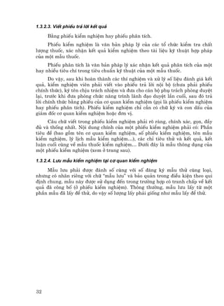 1.3.2.3. ViÕt phiÕu tr¶ lêi kÕt qu¶

     B»ng phiÕu kiÓm nghiÖm hay phiÕu ph©n tÝch.
     PhiÕu kiÓm nghiÖm lµ v¨n b¶n ph¸p lý cña c¸c tæ chøc kiÓm tra chÊt
l−îng thuèc, x¸c nhËn kÕt qu¶ kiÓm nghiÖm theo tµi liÖu kü thuËt hîp ph¸p
cña mét mÉu thuèc.
     PhiÕu ph©n tÝch lµ v¨n b¶n ph¸p lý x¸c nhËn kÕt qu¶ ph©n tÝch cña mét
hay nhiÒu tiªu chÝ trong tiªu chuÈn kü thuËt cña mét mÉu thuèc.
      Do vËy, sau khi hoµn thµnh c¸c thÝ nghiÖm vµ xö lý sè liÖu ®¸nh gi¸ kÕt
qu¶, kiÓm nghiÖm viªn ph¶i viÕt vµo phiÕu tr¶ lêi néi bé (ch−a ph¶i phiÕu
chÝnh thøc), ký tªn chÞu tr¸ch nhiÖm vµ ®−a cho c¸n bé phô tr¸ch phßng duyÖt
l¹i, tr−íc khi ®−a phßng chøc n¨ng tr×nh l·nh ®¹o duyÖt lÇn cuèi, sau ®ã tr¶
lêi chÝnh thøc b»ng phiÕu cña c¬ quan kiÓm nghiÖm (gäi lµ phiÕu kiÓm nghiÖm
hay phiÕu ph©n tÝch). PhiÕu kiÓm nghiÖm chØ cÇn cã ch÷ ký vµ con dÊu cña
gi¸m ®èc c¬ quan kiÓm nghiÖm hoÆc ®¬n vÞ.
     C©u ch÷ viÕt trong phiÕu kiÓm nghiÖm ph¶i râ rµng, chÝnh x¸c, gän, ®Çy
®ñ vµ thèng nhÊt. Néi dung chÝnh cña mét phiÕu kiÓm nghiÖm ph¶i cã: PhÇn
tiªu ®Ò (bao gåm tªn c¬ quan kiÓm nghiÖm, sè phiÕu kiÓm nghiÖm, tªn mÉu
kiÓm nghiÖm, lý lÞch mÉu kiÓm nghiÖm…), c¸c chØ tiªu thö vµ kÕt qu¶, kÕt
luËn cuèi cïng vÒ mÉu thuèc kiÓm nghiÖm… D−íi ®©y lµ mÉu th«ng dông cña
mét phiÕu kiÓm nghiÖm (xem ë trang sau).

1.3.2.4. L−u mÉu kiÓm nghiÖm t¹i c¬ quan kiÓm nghiÖm

     MÉu l−u ph¶i ®−îc ®¸nh sè cïng víi sè ®¨ng ký mÉu thö cïng lo¹i,
nh−ng cã nh·n riªng víi ch÷ “mÉu l−u” vµ b¶o qu¶n trong ®iÒu kiÖn theo qui
®Þnh chung, mÉu nµy ®−îc sö dông ®Õn trong tr−êng hîp cã tranh chÊp vÒ kÕt
qu¶ ®· c«ng bè (ë phiÕu kiÓm nghiÖm). Th«ng th−êng, mÉu l−u lÊy tõ mét
phÇn mÉu ®· lÊy ®Ó thö, do vËy sè l−îng lÊy ph¶i gièng nh− mÉu lÊy ®Ó thö.




32
 