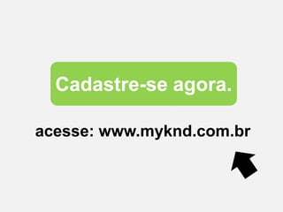 Cadastre-se agora.
acesse: www.myknd.com.br
 
