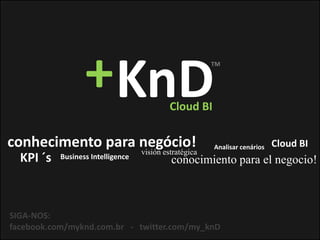 conhecimento para negócio! Cloud BI
conocimiento para el negocio!Business Intelligence
Analisar cenários
visión estratégica
KPI ´s
SIGA-NOS:
facebook.com/myknd.com.br - twitter.com/my_knD
KnD+ TM
Cloud BI
 
