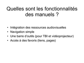 Quelles sont les fonctionnalités des manuels ? Intégration des ressources audiovisuelles Navigation simple Une barre d’outils (pour TBI et vidéoprojecteur) Accès à des favoris (liens, pages)