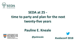 SEDA at 25 -
time to party and plan for the next
twenty-five years
Pauline E. Kneale
@pekneale #sedaconf 2018
 