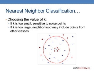 Nearest Neighbor Classification…
• Choosing the value of k:
• If k is too small, sensitive to noise points
• If k is too large, neighborhood may include points from
other classes
Visit: Learnbay.co
 