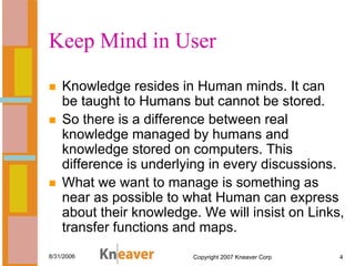 Keep Mind in User
    Knowledge resides in Human minds. It can
    be taught to Humans but cannot be stored.
    So there ...