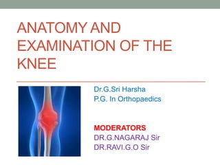 ANATOMY AND
EXAMINATION OF THE
KNEE
Dr.G.Sri Harsha
P.G. In Orthopaedics
MODERATORS
DR.G.NAGARAJ Sir
DR.RAVI.G.O Sir
 
