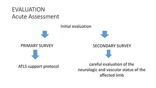 EVALUATION
Acute Assessment
Initial evaluation
PRIMARY SURVEY
ATLS support protocol
SECONDARY SURVEY
careful evaluation of the
neurologic and vascular status of the
affected limb
 