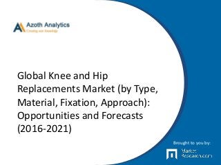 Global Knee and Hip
Replacements Market (by Type,
Material, Fixation, Approach):
Opportunities and Forecasts
(2016-2021)
Brought to you by:
 