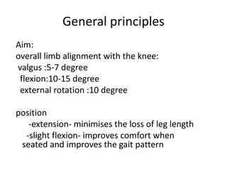 General principles
Aim:
overall limb alignment with the knee:
valgus :5-7 degree
flexion:10-15 degree
external rotation :10 degree
position
-extension- minimises the loss of leg length
-slight flexion- improves comfort when
seated and improves the gait pattern
 