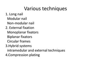 Various techniques
1. Long nail
Modular nail
Non-modular nail
2. External fixation
Monoplanar fixators
Biplanar fixators
Circular frames
3.Hybrid systems
intramedular and external techniques
4.Compression plating
 