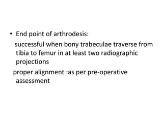 • End point of arthrodesis:
successful when bony trabeculae traverse from
tibia to femur in at least two radiographic
projections
proper alignment :as per pre-operative
assessment
 