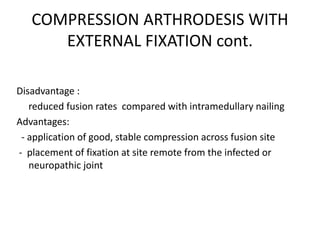 COMPRESSION ARTHRODESIS WITH
EXTERNAL FIXATION cont.
Disadvantage :
reduced fusion rates compared with intramedullary nailing
Advantages:
- application of good, stable compression across fusion site
- placement of fixation at site remote from the infected or
neuropathic joint
 