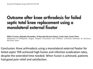 Conclusion: Knee arthrodesis using a monolateral external fixator for
failed septic TKR achieved high fusion and infection eradication rates,
despite the extended time needed. When fusion is achieved, patients
had good pain relief and satisfaction.
 