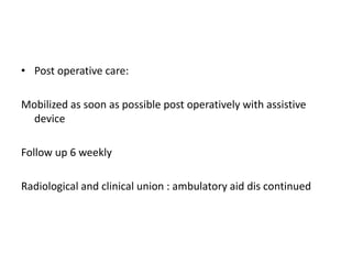 • Post operative care:
Mobilized as soon as possible post operatively with assistive
device
Follow up 6 weekly
Radiological and clinical union : ambulatory aid dis continued
 