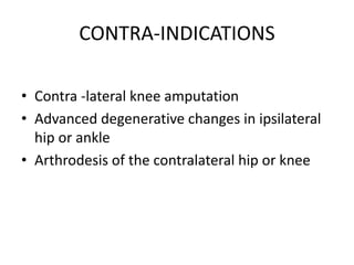 CONTRA-INDICATIONS
• Contra -lateral knee amputation
• Advanced degenerative changes in ipsilateral
hip or ankle
• Arthrodesis of the contralateral hip or knee
 