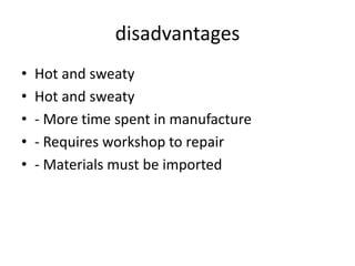 disadvantages
• Hot and sweaty
• Hot and sweaty
• - More time spent in manufacture
• - Requires workshop to repair
• - Materials must be imported
 