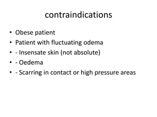 contraindications
• Obese patient
• Patient with fluctuating odema
• - Insensate skin (not absolute)
• - Oedema
• - Scarring in contact or high pressure areas
 