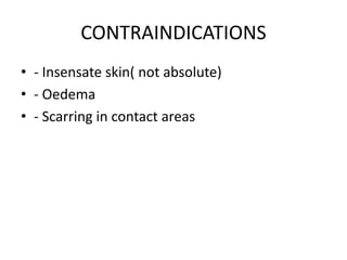 CONTRAINDICATIONS
• - Insensate skin( not absolute)
• - Oedema
• - Scarring in contact areas
 