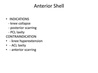 Anterior Shell
• INDICATIONS
- knee collapse
- posterior scarring
- PCL laxity
CONTRAINDICATION
• - knee hyperextension
• - ACL laxity
• - anterior scarring
 