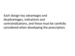 Each design has advantages and
disadvantages, indications and
contraindications, and these must be carefully
considered when developing the prescription.
 