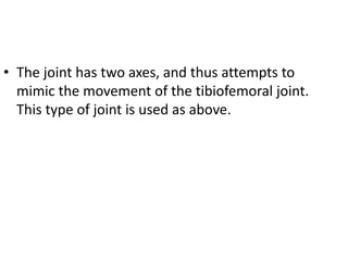 • The joint has two axes, and thus attempts to
mimic the movement of the tibiofemoral joint.
This type of joint is used as above.
 
