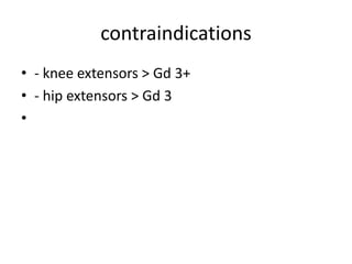 contraindications
• - knee extensors > Gd 3+
• - hip extensors > Gd 3
•
 
