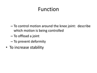 Function
– To control motion around the knee joint: describe
which motion is being controlled
– To offload a joint
– To prevent deformity
• To increase stability
 