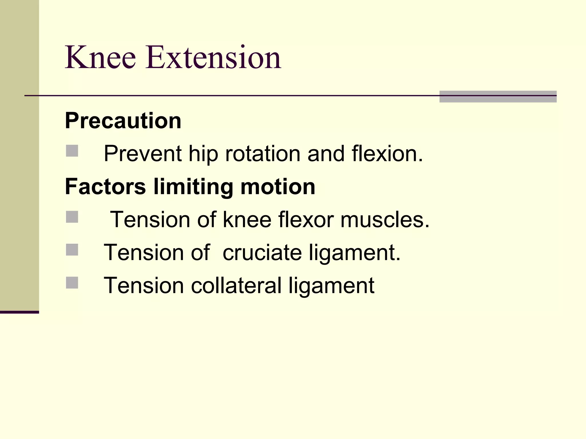 Knee Extension
Precaution
 Prevent hip rotation and flexion.
Factors limiting motion
 Tension of knee flexor muscles.
 Tension of cruciate ligament.
 Tension collateral ligament
 