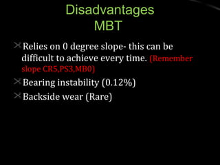 DisadvantagesDisadvantages
MBTMBT
Relies on 0 degree slope- this can beRelies on 0 degree slope- this can be
difficult to achieve every time.difficult to achieve every time. (Remember(Remember
slope CR5,PS3,MB0)slope CR5,PS3,MB0)
Bearing instability (0.12%)Bearing instability (0.12%)
Backside wear (Rare)Backside wear (Rare)
 