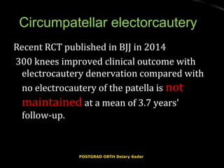 Circumpatellar electorcauteryCircumpatellar electorcautery
Recent RCT published in BJJ in 2014Recent RCT published in BJJ in 2014
300 knees improved clinical outcome with300 knees improved clinical outcome with
electrocautery denervation compared withelectrocautery denervation compared with
no electrocautery of the patella isno electrocautery of the patella is notnot
maintainedmaintained at a mean of 3.7 years'at a mean of 3.7 years'
follow-up.follow-up.
POSTGRAD ORTH Deiary KaderPOSTGRAD ORTH Deiary Kader
 