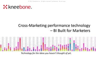 © 2011 Kneebone Inc. All rights reserved. Confidential. Do not copy.




Cross-Marketing performance technology
                 – BI Built for Marketers




 Technology for the ideas you haven’t thought of yet.




                              © Kneebone Inc. Confidential. Do Not Copy.
 