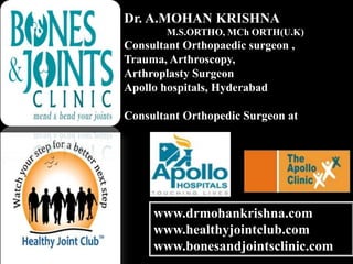 Dr. A.MOHAN KRISHNA
M.S.ORTHO, MCh ORTH(U.K)
Consultant Orthopaedic surgeon ,
Trauma, Arthroscopy,
Arthroplasty Surgeon
Apollo hospitals, Hyderabad
Consultant Orthopedic Surgeon at
www.drmohankrishna.com
www.healthyjointclub.com
www.bonesandjointsclinic.com
 