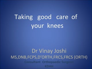 Taking good care of
       your knees


          Dr Vinay Joshi
MS,DNB,FCPS,D’ORTH,FRCS,FRCS (ORTH)
      Consultant Orthopaedic Surgeon
                  KDAH
 