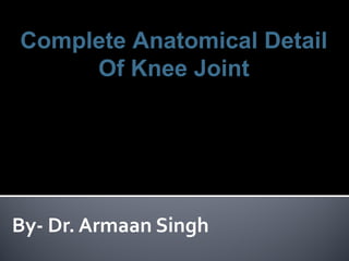 Complete Anatomical Detail
Of Knee Joint
By- Dr. Armaan Singh
 