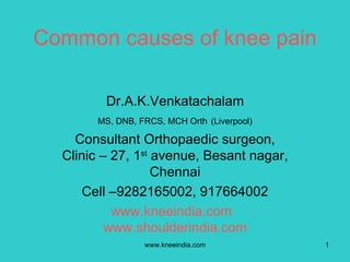 Common causes of knee pain

         Dr.A.K.Venkatachalam
        MS, DNB, FRCS, MCH Orth (Liverpool)

    Consultant Orthopaedic surgeon,
  Clinic – 27, 1st avenue, Besant nagar,
                   Chennai
      Cell –9282165002, 917664002
           www.kneeindia.com
          www.shoulderindia.com
                  www.kneeindia.com           1
 