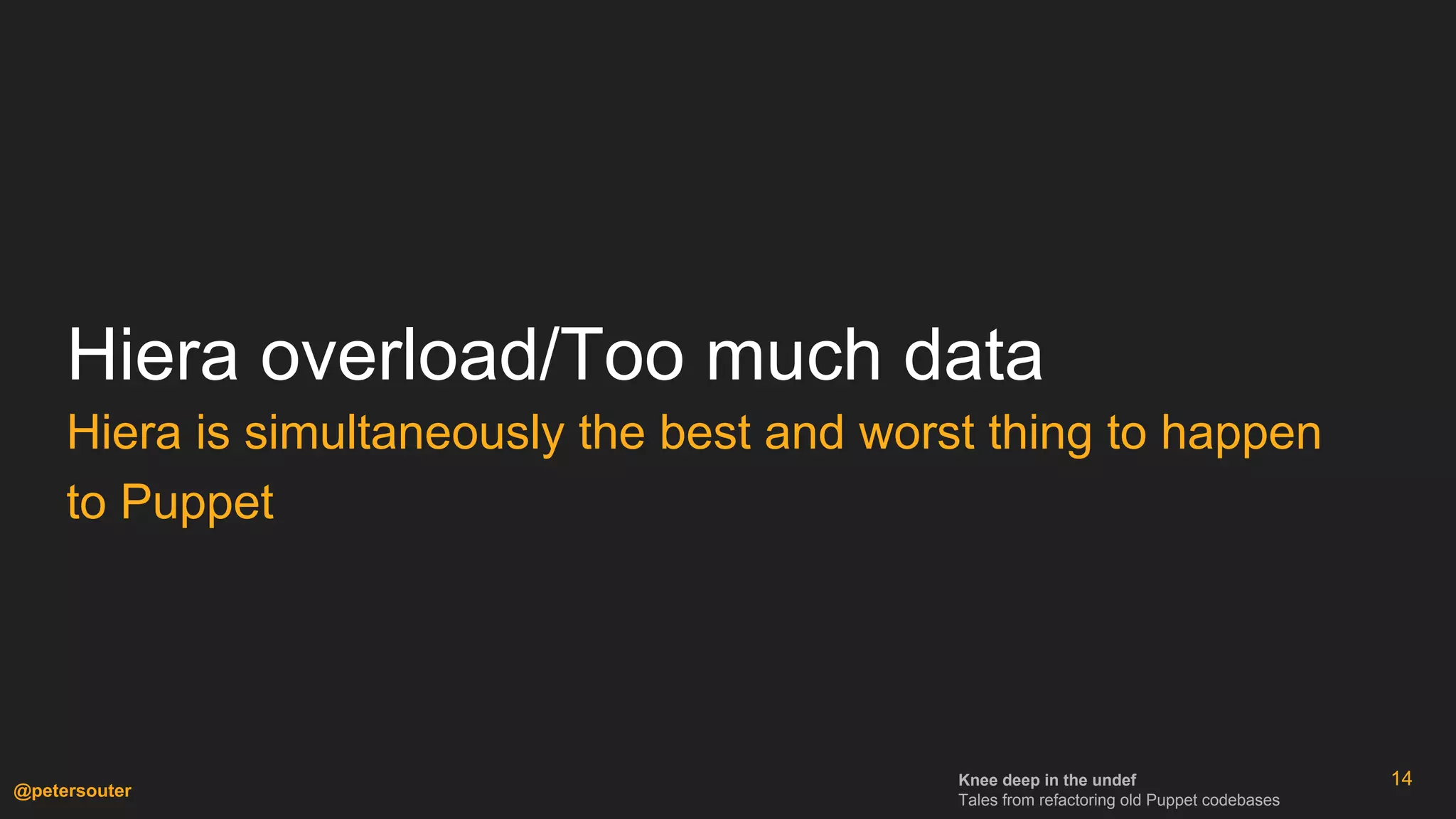 Knee deep in the undef
Tales from refactoring old Puppet codebases
@petersouter
Hiera overload/Too much data
Hiera is simultaneously the best and worst thing to happen
to Puppet
14
 