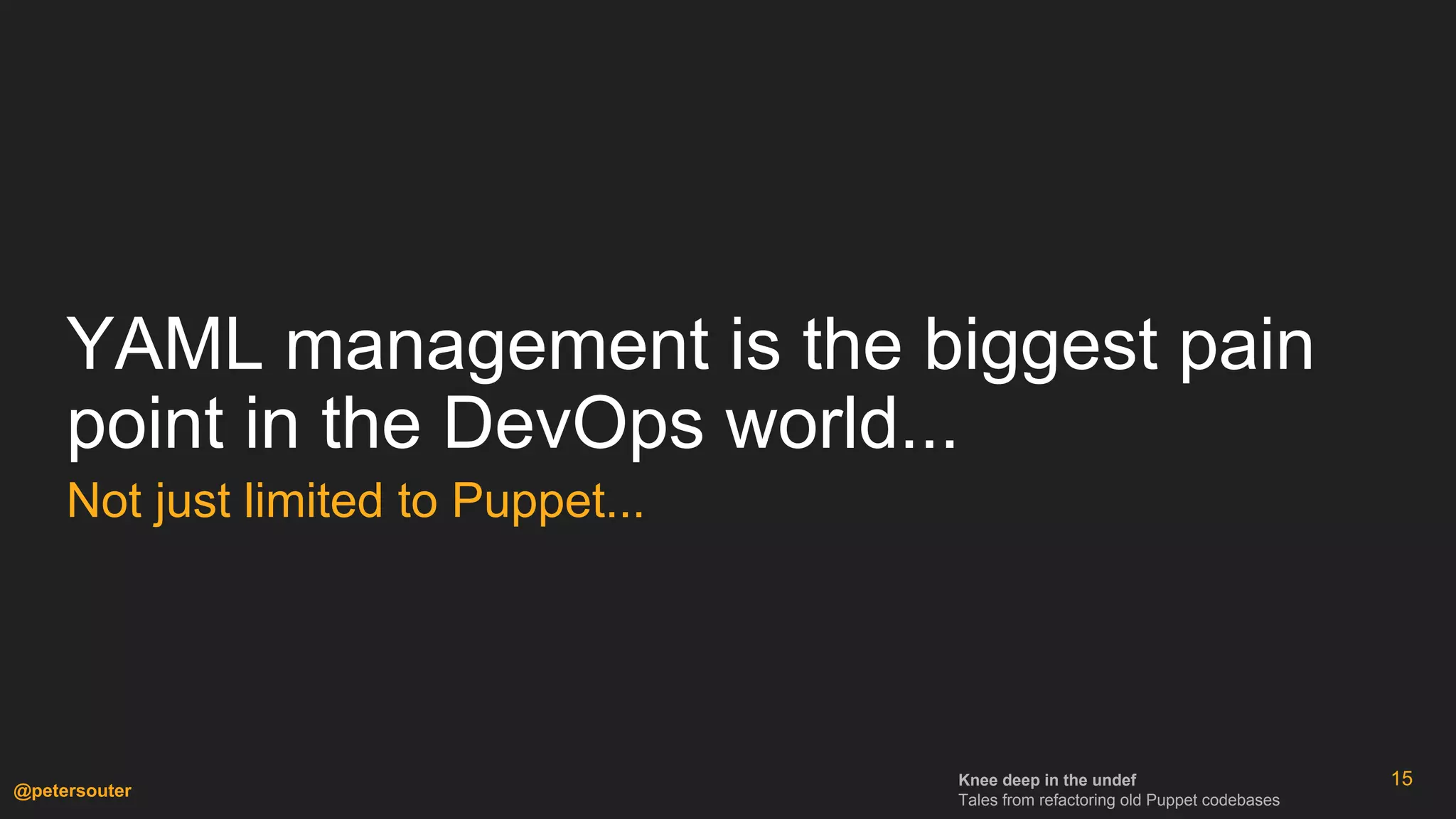 Knee deep in the undef
Tales from refactoring old Puppet codebases
@petersouter
YAML management is the biggest pain
point in the DevOps world...
Not just limited to Puppet...
15
 