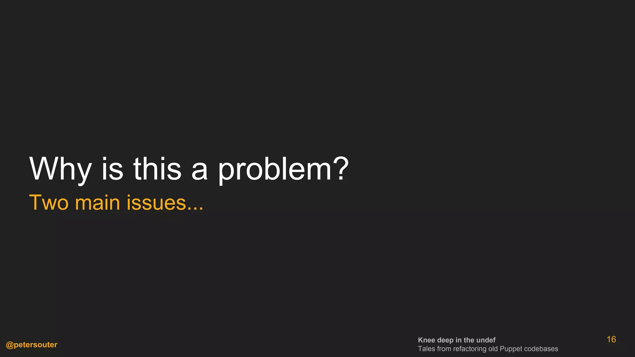 Knee deep in the undef
Tales from refactoring old Puppet codebases
@petersouter
Why is this a problem?
Two main issues...
16
 