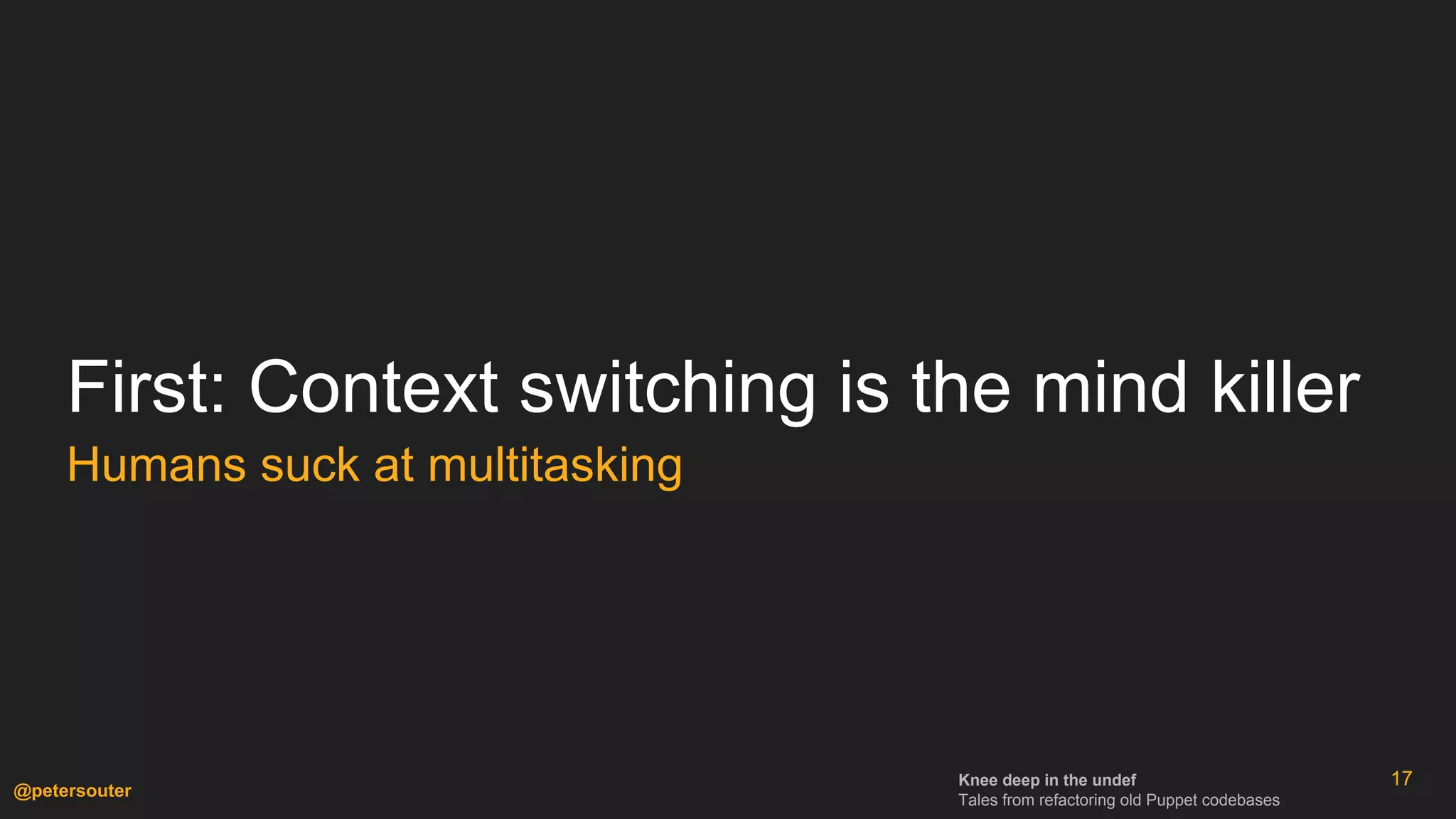 Knee deep in the undef
Tales from refactoring old Puppet codebases
@petersouter
First: Context switching is the mind killer
Humans suck at multitasking
17
 